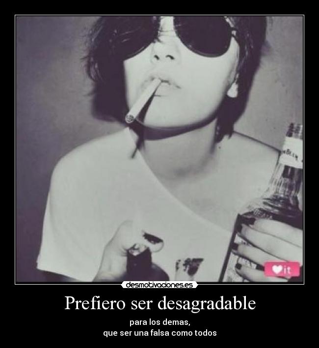 Prefiero ser desagradable - para los demas,
que ser una falsa como todos