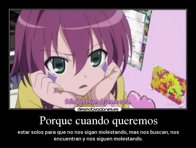 Porque cuando queremos - estar solos para que no nos sigan molestando, mas nos buscan, nos
encuentran y nos siguen molestando.