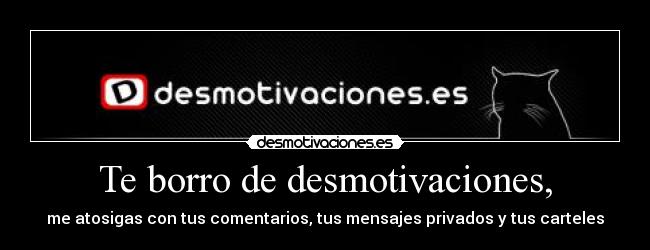 Te borro de desmotivaciones, - me atosigas con tus comentarios, tus mensajes privados y tus carteles