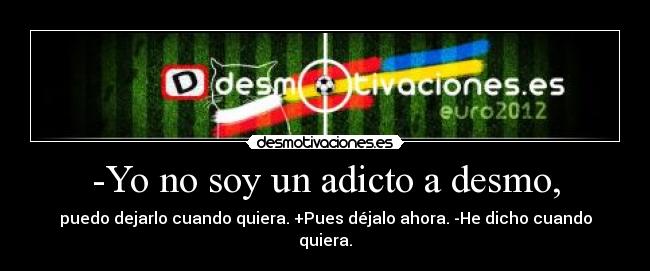 -Yo no soy un adicto a desmo, - puedo dejarlo cuando quiera. +Pues déjalo ahora. -He dicho cuando quiera.