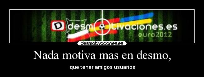 Nada motiva mas en desmo, - que tener amigos usuarios