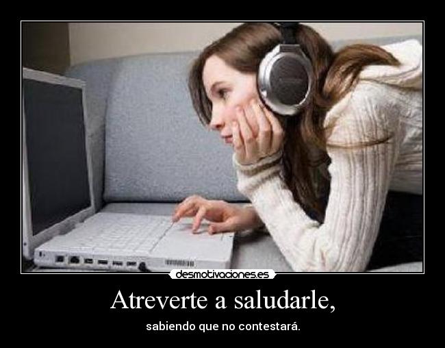 Atreverte a saludarle, - sabiendo que no contestará.