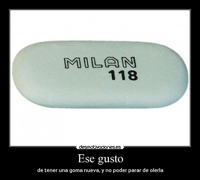 Ese gusto - de tener una goma nueva, y no poder parar de olerla