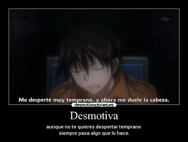 Desmotiva - aunque no te quieres despertar temprano 
siempre pasa algo que lo hace.