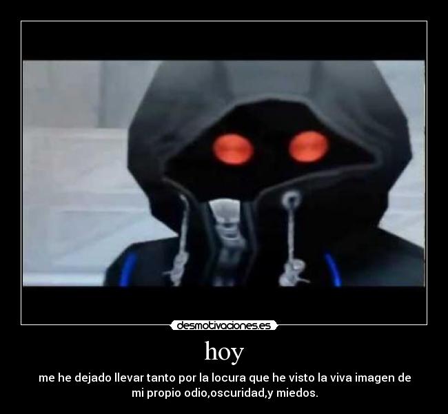 hoy - me he dejado llevar tanto por la locura que he visto la viva imagen de
mi propio odio,oscuridad,y miedos.