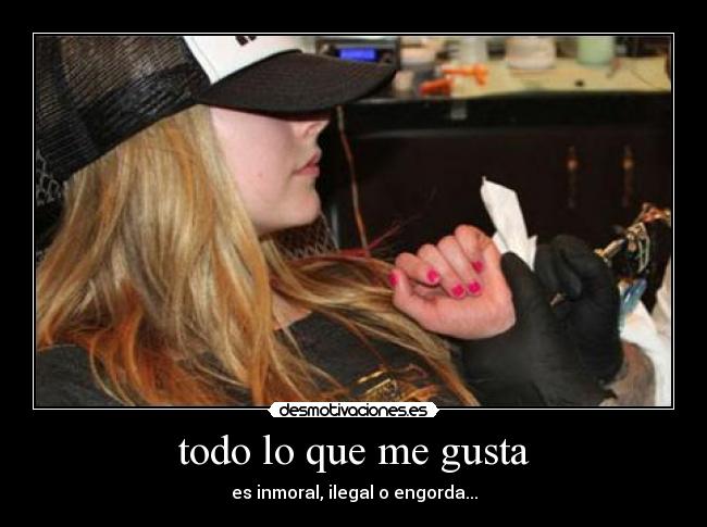 todo lo que me gusta - es inmoral, ilegal o engorda...