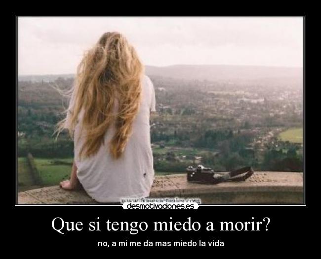 Que si tengo miedo a morir? - no, a mi me da mas miedo la vida