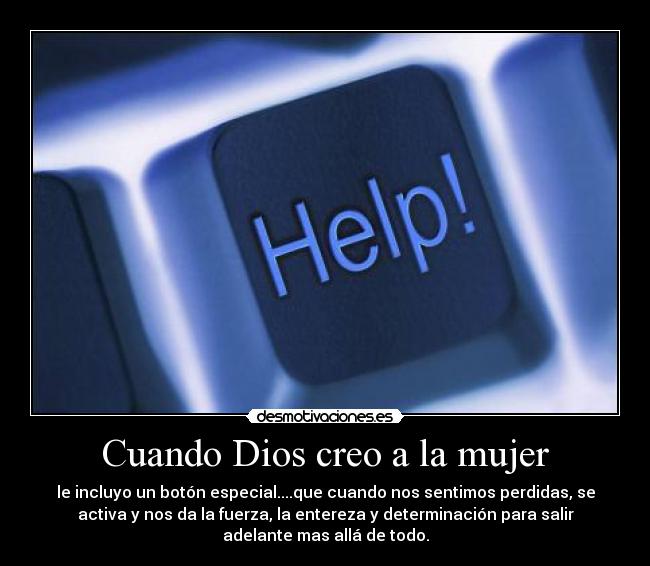 Cuando Dios creo a la mujer - le incluyo un botón especial....que cuando nos sentimos perdidas, se
activa y nos da la fuerza, la entereza y determinación para salir
adelante mas allá de todo.