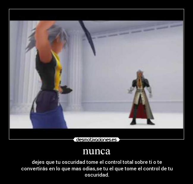 nunca - dejes que tu oscuridad tome el control total sobre ti o te
convertirás en lo que mas odias,se tu el que tome el control de tu
oscuridad.