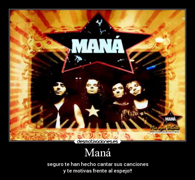 Maná - seguro te han hecho cantar sus canciones
y te motivas frente al espejo!!