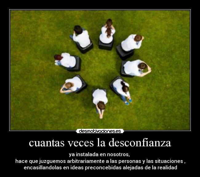 cuantas veces la desconfianza - ya instalada en nosotros,
hace que juzguemos arbitrariamente a las personas y las situaciones ,
encasillandolas en ideas preconcebidas alejadas de la realidad