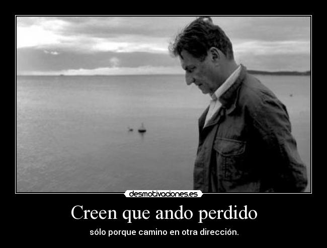 Creen que ando perdido - sólo porque camino en otra dirección.