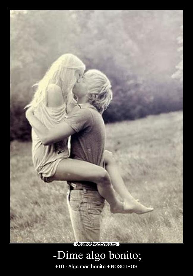 -Dime algo bonito; - +TÚ - Algo mas bonito + NOSOTROS.