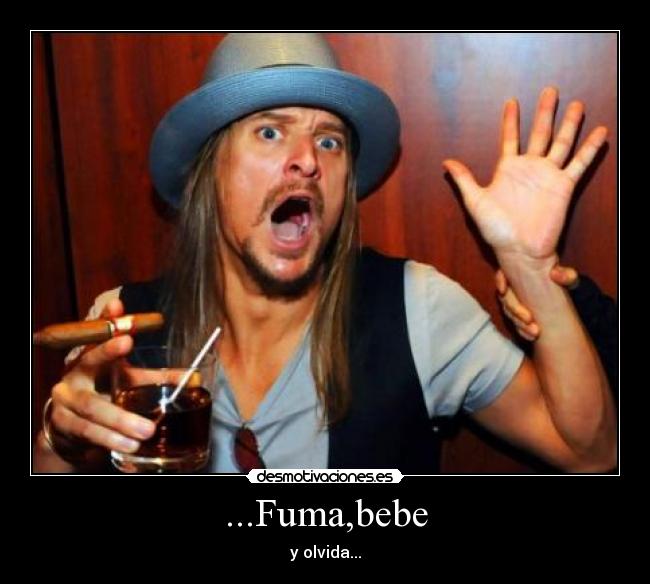 ...Fuma,bebe - y olvida...