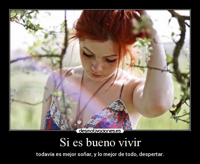 Si es bueno vivir - todavía es mejor soñar, y lo mejor de todo, despertar.