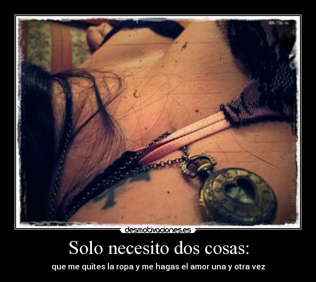 Solo necesito dos cosas: - que me quites la ropa y me hagas el amor una y otra vez