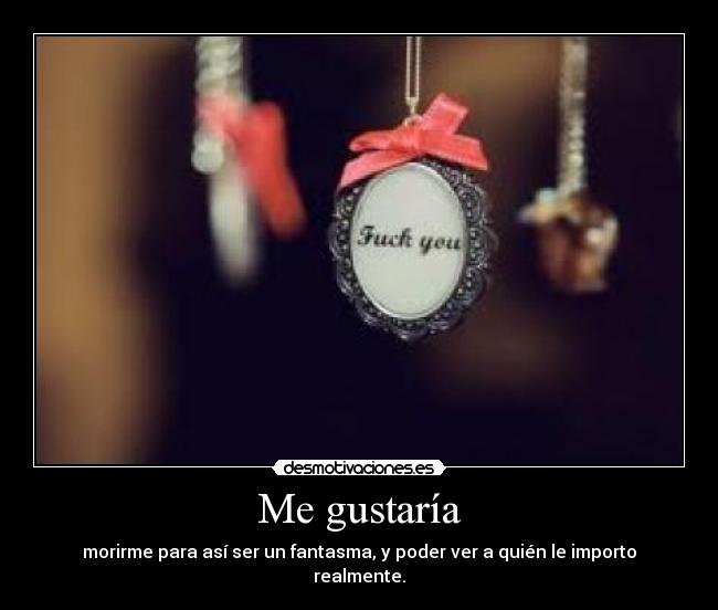 Me gustaría - morirme para así ser un fantasma, y poder ver a quién le importo realmente.