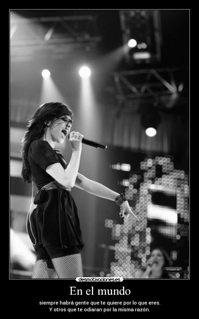 En el mundo - siempre habrá gente que te quiere por lo que eres.
Y otros que te odiaran por la misma razón.