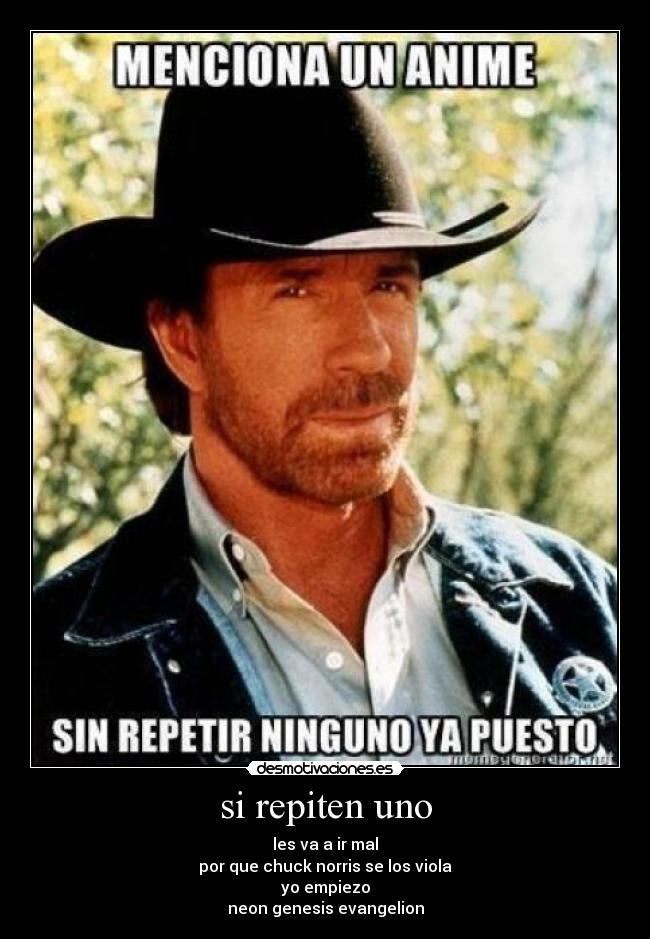 si repiten uno - les va a ir mal
por que chuck norris se los viola
yo empiezo
neon genesis evangelion