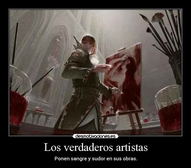 Los verdaderos artistas - Ponen sangre y sudor en sus obras.