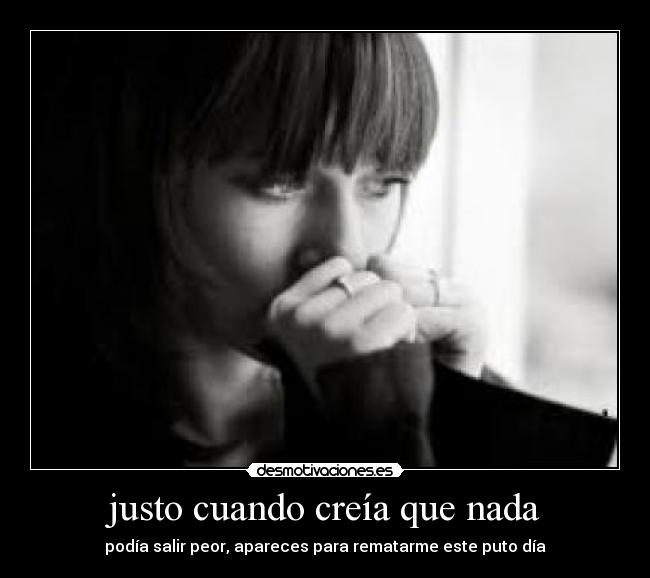 justo cuando creía que nada - podía salir peor, apareces para rematarme este puto día