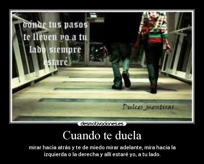 Cuando te duela - mirar hacia atrás y te de miedo mirar adelante, mira hacia la
izquierda o la derecha y allí estaré yo, a tu lado.