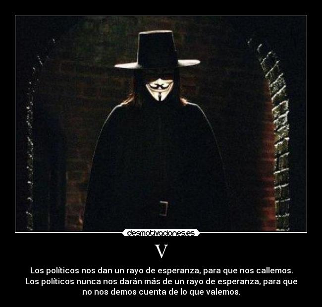 V - Los políticos nos dan un rayo de esperanza, para que nos callemos.
Los políticos nunca nos darán más de un rayo de esperanza, para que
no nos demos cuenta de lo que valemos.