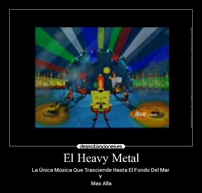 El Heavy Metal - La Única Música Que Trasciende Hasta El Fondo Del Mar
Y
Mas Alla