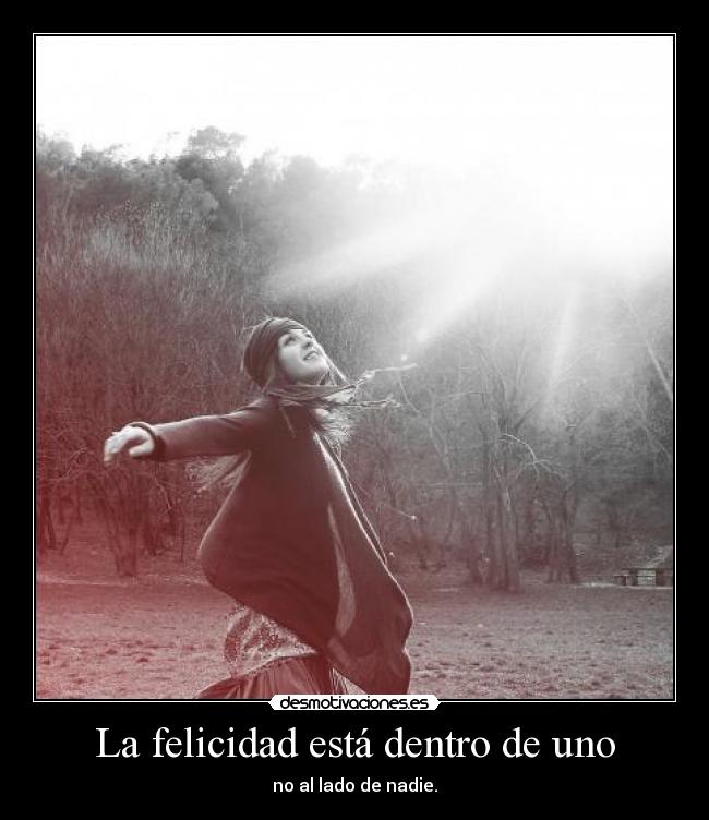 La felicidad está dentro de uno - no al lado de nadie.