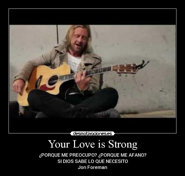 Your Love is Strong - ¿PORQUE ME PREOCUPO? ¿PORQUE ME AFANO?
SI DIOS SABE LO QUE NECESITO
Jon Foreman