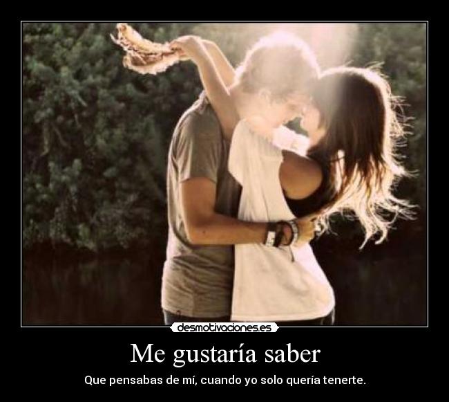 Me gustaría saber - Que pensabas de mí, cuando yo solo quería tenerte.