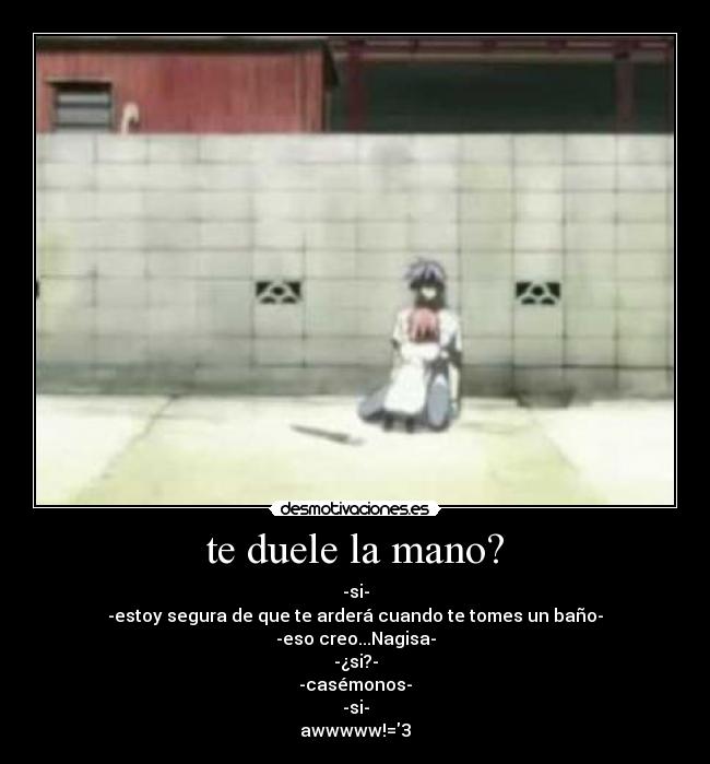 te duele la mano? - -si-
-estoy segura de que te arderá cuando te tomes un baño-
-eso creo...Nagisa-
-¿si?-
-casémonos-
-si-
awwwww!=3♥