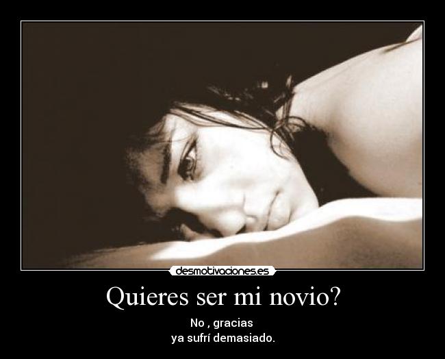 Quieres ser mi novio? - No , gracias 
ya sufrí demasiado.
