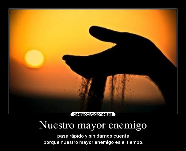 Nuestro mayor enemigo - pasa rápido y sin darnos cuenta
porque nuestro mayor enemigo es el tiempo.