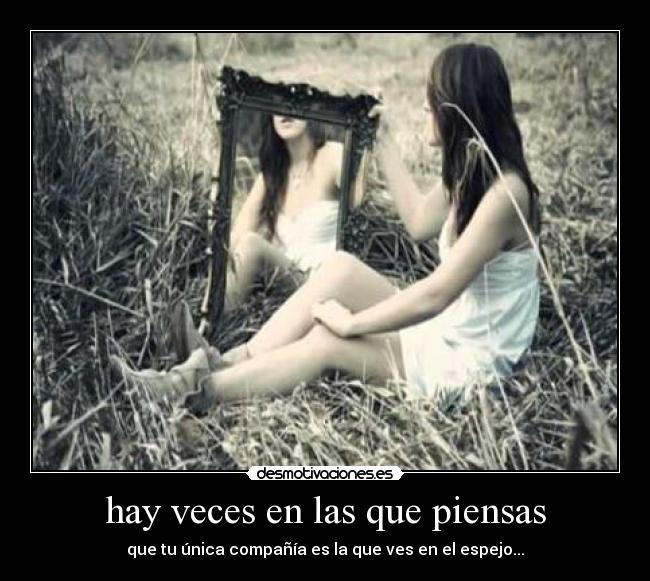 hay veces en las que piensas - que tu única compañía es la que ves en el espejo...