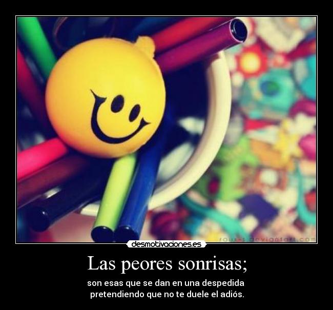 Las peores sonrisas; - son esas que se dan en una despedida
pretendiendo que no te duele el adiós.
