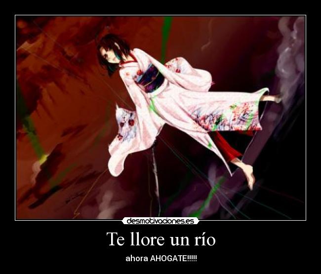Te llore un río - ahora AHOGATE!!!!!