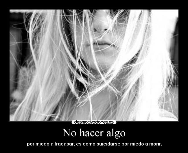 No hacer algo - por miedo a fracasar, es como suicidarse por miedo a morir.