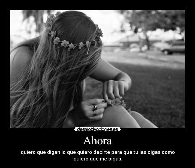Ahora - quiero que digan lo que quiero decirte para que tu las oigas como quiero que me oigas.