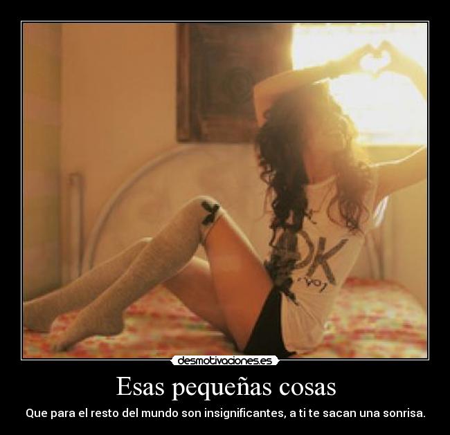 Esas pequeñas cosas - Que para el resto del mundo son insignificantes, a ti te sacan una sonrisa.