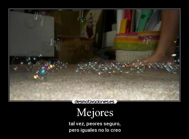 Mejores - tal vez, peores seguro,
pero iguales no lo creo