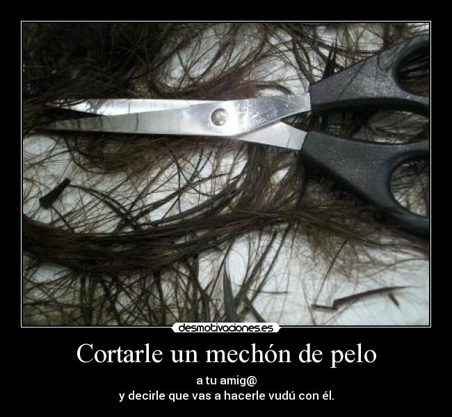 Cortarle un mechón de pelo - a tu amig@
y decirle que vas a hacerle vudú con él.