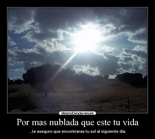 Por mas nublada que este tu vida - ...te aseguro que encontraras tu sol al siguiente dia.