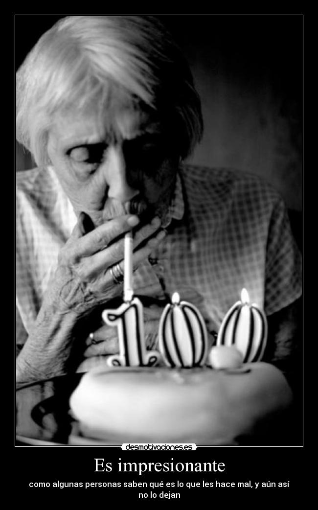 Es impresionante - como algunas personas saben qué es lo que les hace mal, y aún así no lo dejan