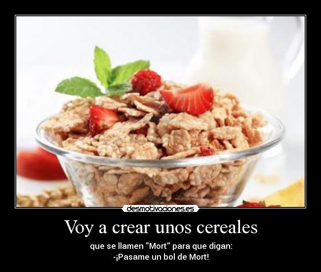 Voy a crear unos cereales - que se llamen Mort para que digan:
-¡Pasame un bol de Mort!