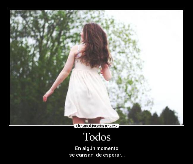Todos - En algún momento
se cansan  de esperar...
