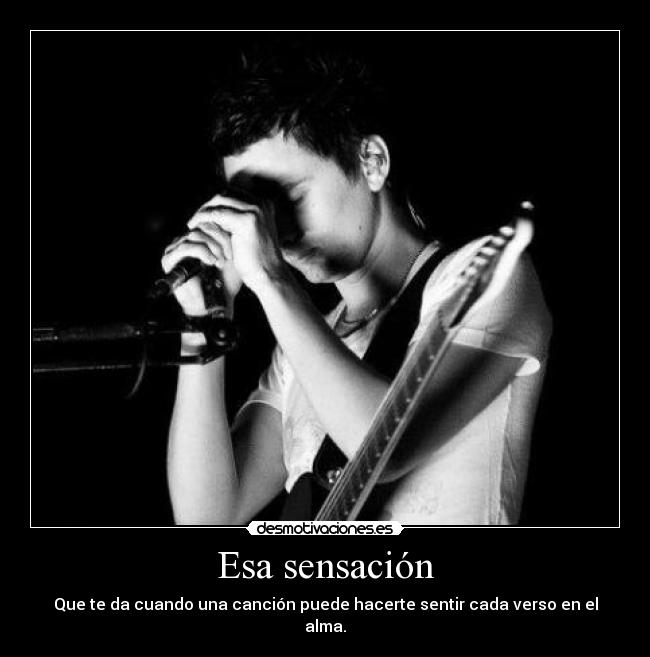 Esa sensación - Que te da cuando una canción puede hacerte sentir cada verso en el alma.