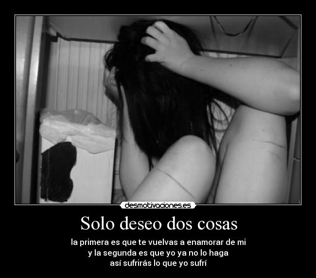 Solo deseo dos cosas - la primera es que te vuelvas a enamorar de mi
y la segunda es que yo ya no lo haga
así sufrirás lo que yo sufrí
