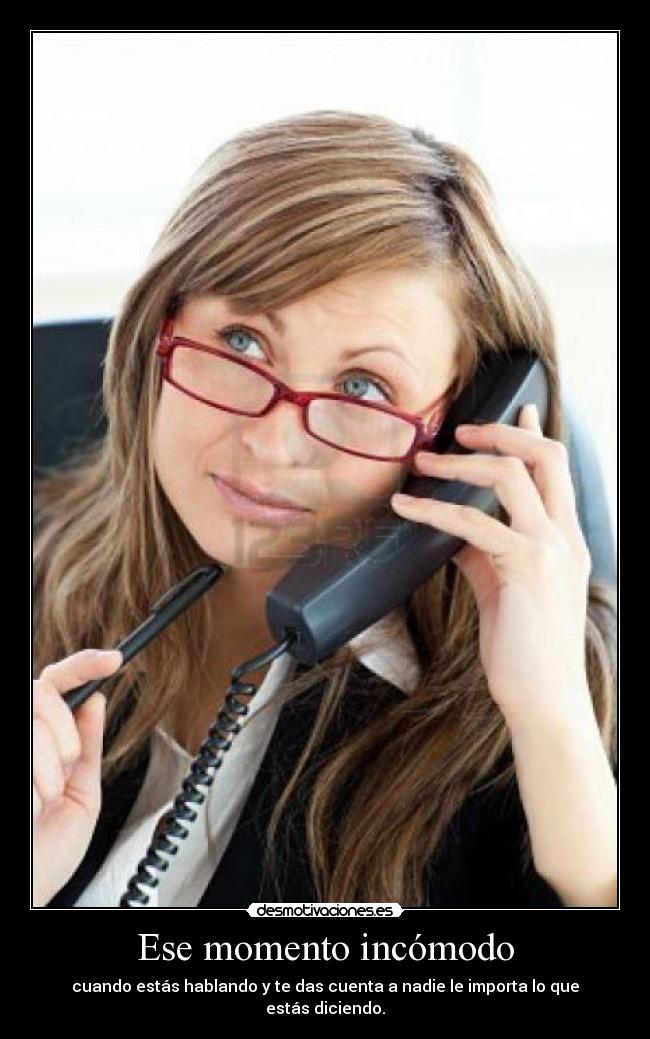 Ese momento incómodo - cuando estás hablando y te das cuenta a nadie le importa lo que estás diciendo.