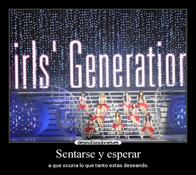 Sentarse y esperar - a que ocurra lo que tanto estas deseando.